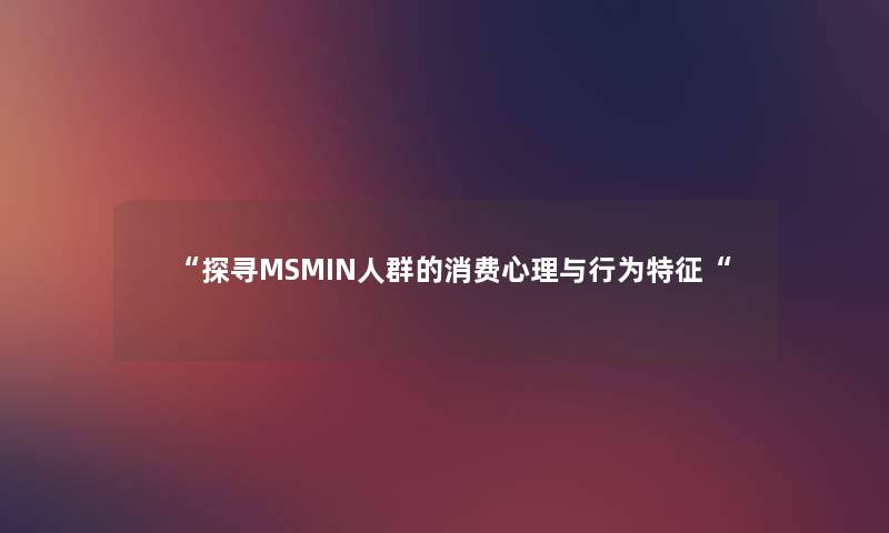 “探寻MSMIN人群的消费心理与行为特征“