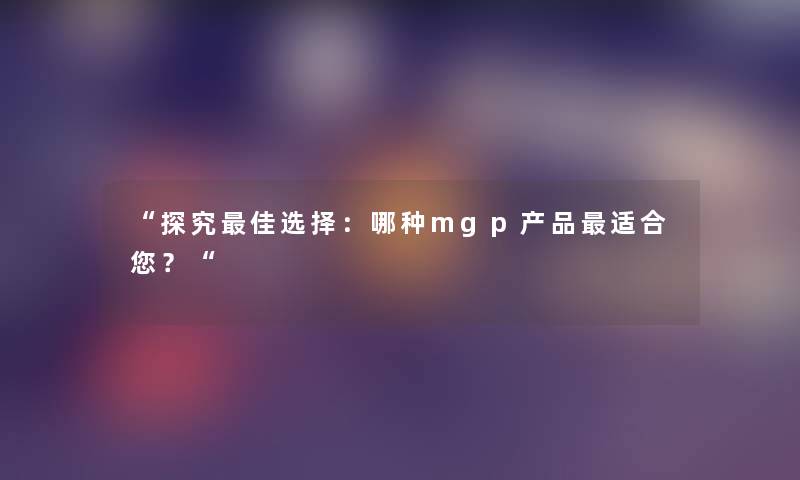 “探究理想选择：哪种mgp适合你？“