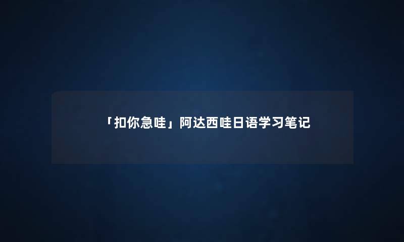 「扣你急哇」阿达西哇日语学习笔记