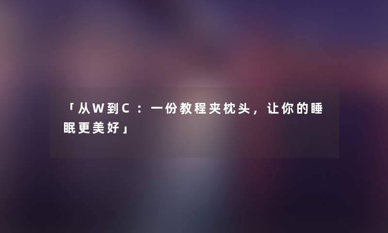 「从W到C：一份教程夹枕头，让你的睡眠更美好」