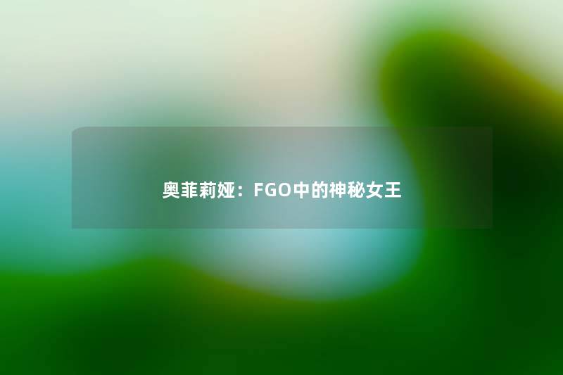 奥菲莉娅：FGO中的神秘女王