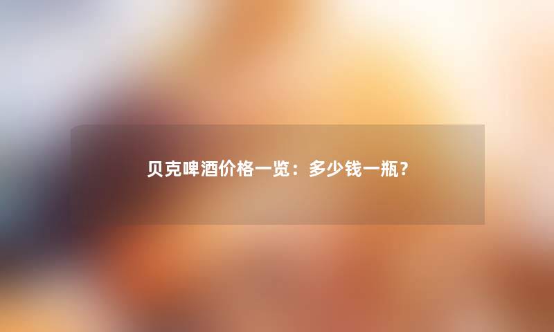 贝克啤酒价格一览：多少钱一瓶？