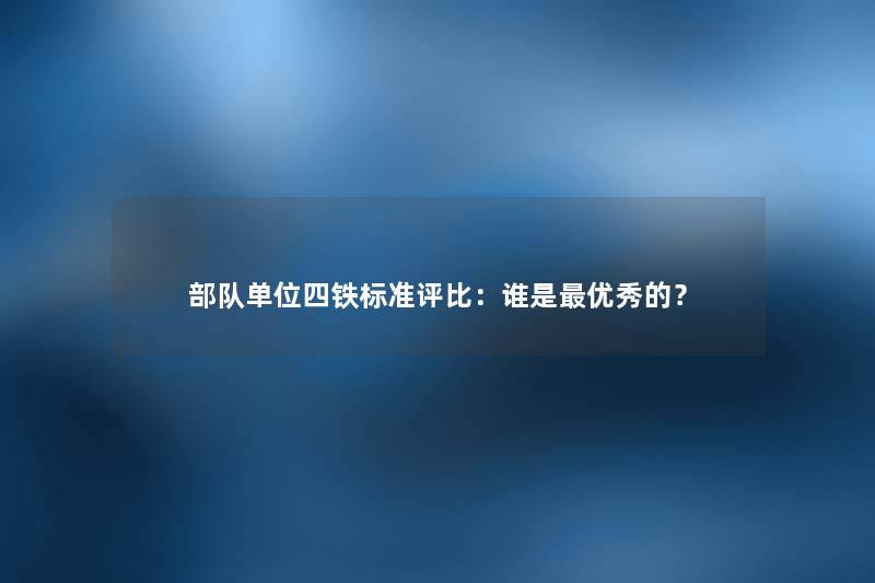 部队单位四铁标准评比：谁是优秀的？