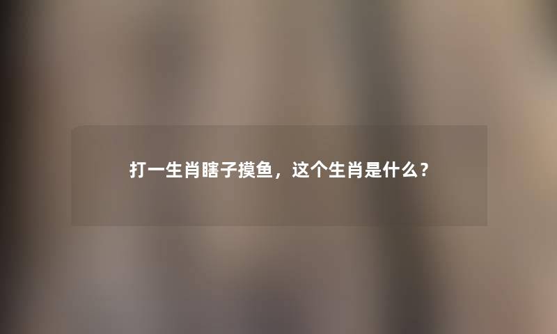 打一生肖瞎子摸鱼，这个生肖是什么？