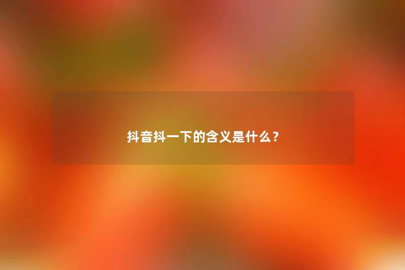 抖音抖一下的含义是什么？