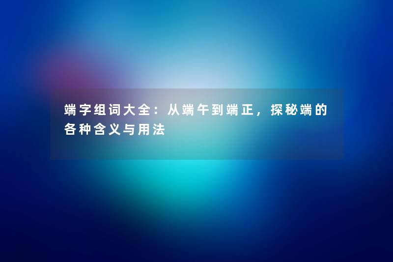 端字组词大全：从端午到端正，探秘端的各种含义与用法