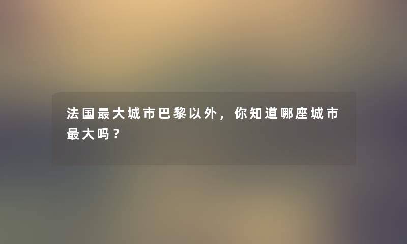 法国大城市巴黎以外，你知道哪座城市大吗？