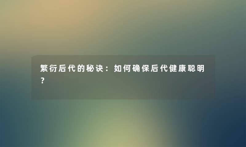 繁衍后代的秘诀：如何确保后代健康聪明？