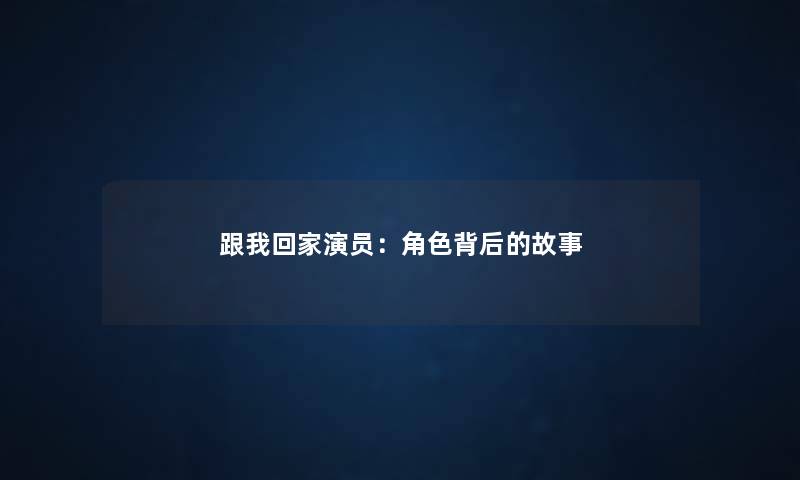 跟我回家演员：角色背后的故事