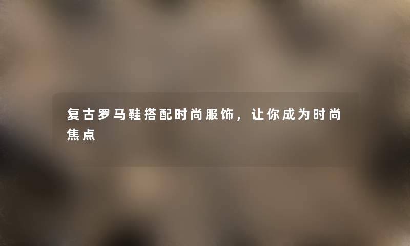 复古罗马鞋搭配时尚服饰，让你成为时尚焦点