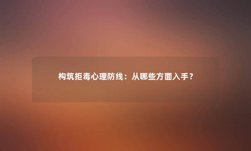 构筑拒毒心理防线：从哪些方面入手？