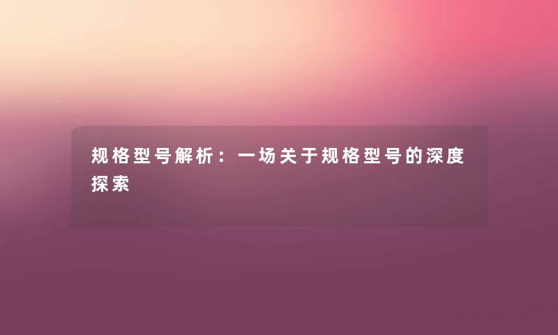 规格型号解析：一场关于规格型号的深度探索