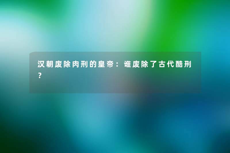 汉朝废除肉刑的皇帝：谁废古代？