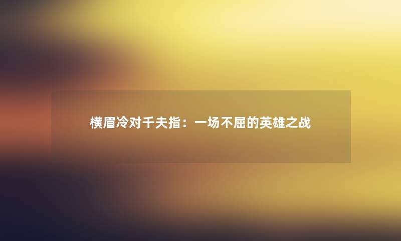 横眉冷对千夫指：一场不屈的英雄之战