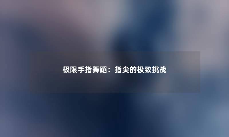 极限手指舞蹈：指尖的极致挑战