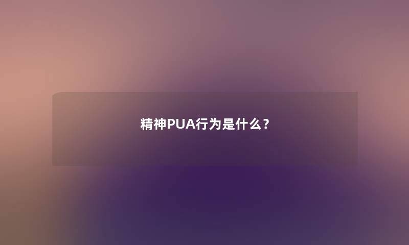 精神PUA行为是什么？