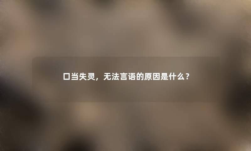 口当失灵，无法言语的原因是什么？