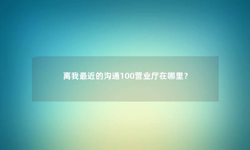 离我近的沟通100营业厅在哪里？