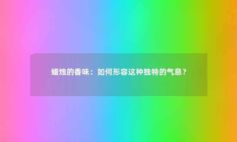 蜡烛的香味：如何形容这种独特的气息？