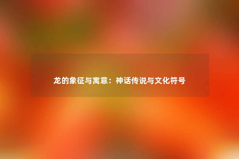 龙的象征与寓意：神话传说与文化符号