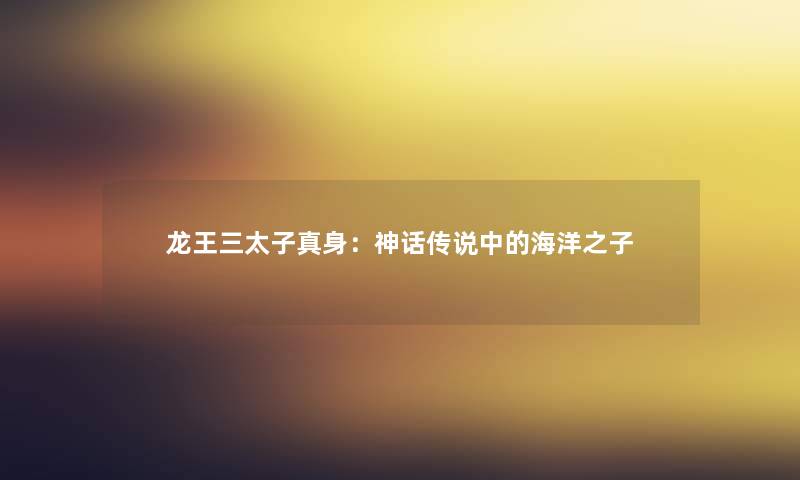 龙王三太子真身：神话传说中的海洋之子