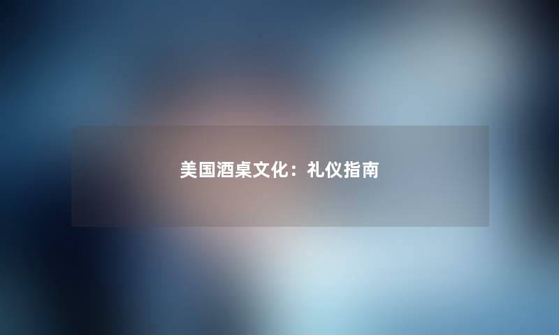 美国酒桌文化：礼仪指南