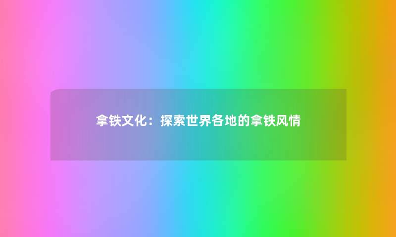 拿铁文化：探索世界各地的拿铁风情