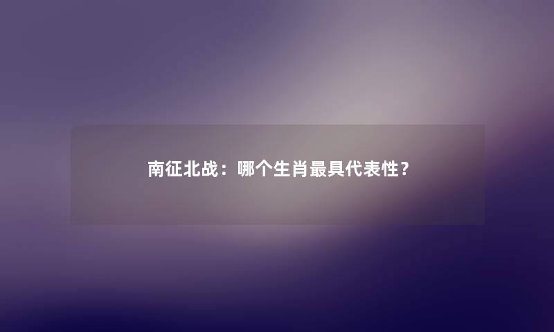 南征北战：哪个生肖具代表性？