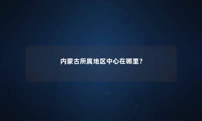 内蒙古所属地区中心在哪里？