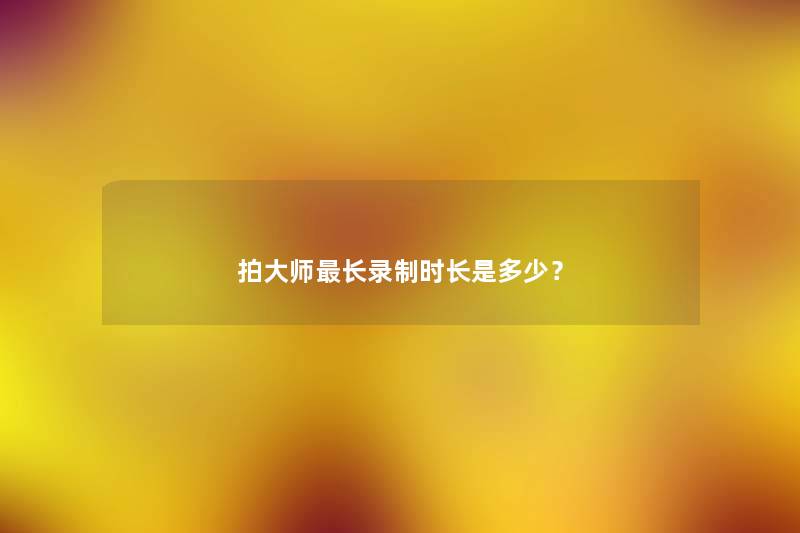 拍大师长录制时长是多少？