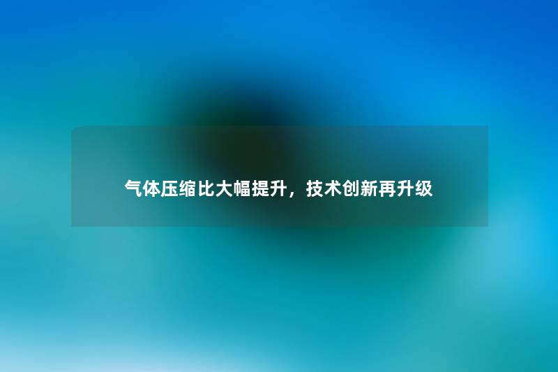 气体压缩比大幅提升，技术创新再升级