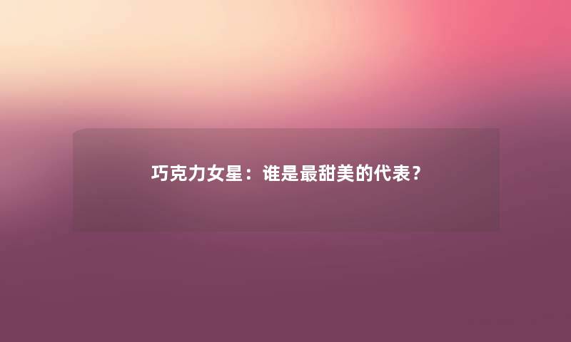 巧克力女星：谁是甜美的代表？