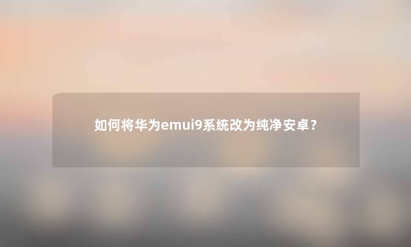 如何将华为emui9系统改为纯净安卓？