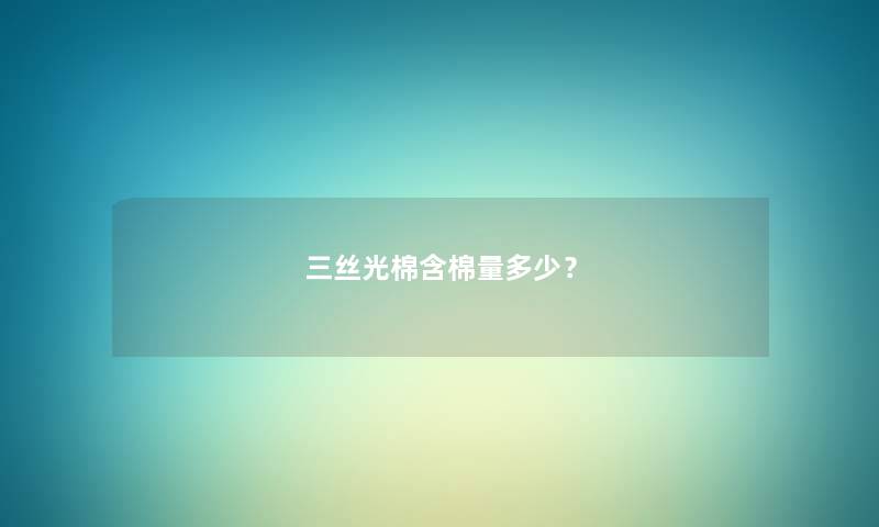 三丝光棉含棉量多少？