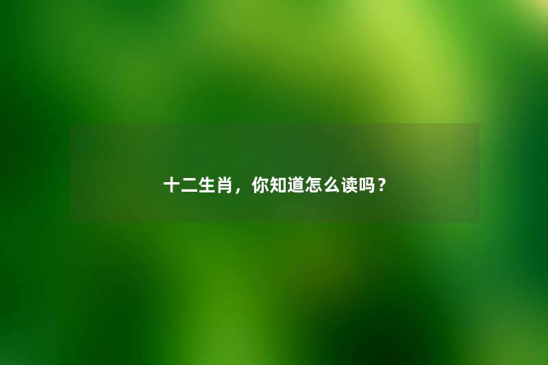 十二生肖，你知道怎么读吗？