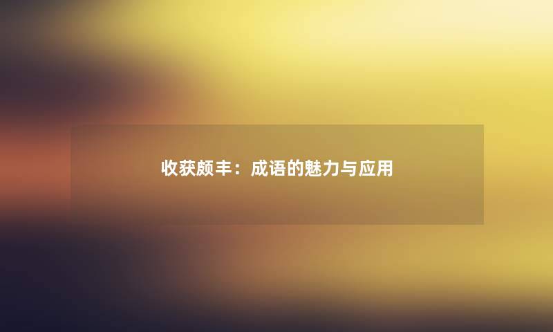 收获颇丰:成语的魅力与应用 收获颇丰:成语的魅力与应用