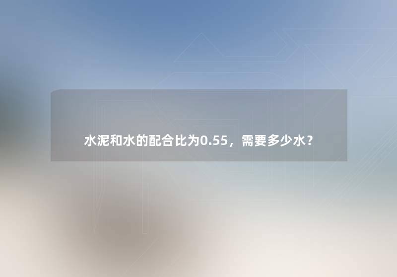 水泥和水的配合比为0.55，需要多少水？