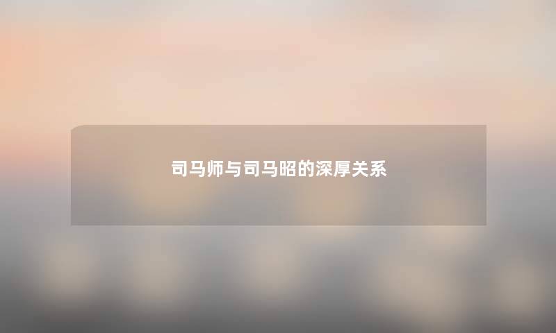 司马师与司马昭的深厚关系