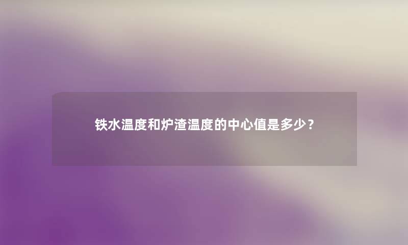 铁水温度和炉渣温度的中心值是多少？