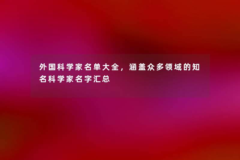 外国科学家名单大全，涵盖众多领域的知名科学家名字汇总