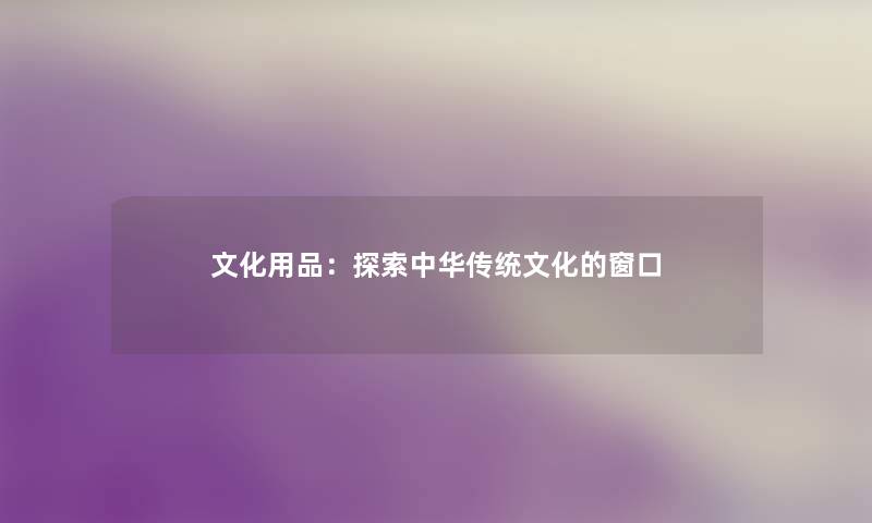 文化用品：探索中华传统文化的窗口