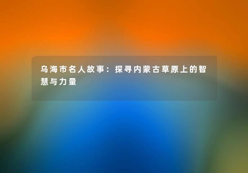 乌海市名人故事：探寻内蒙古草原上的与力量