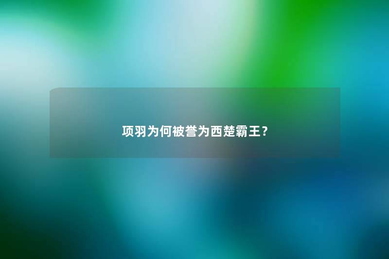 项羽为何被誉为西楚霸王？