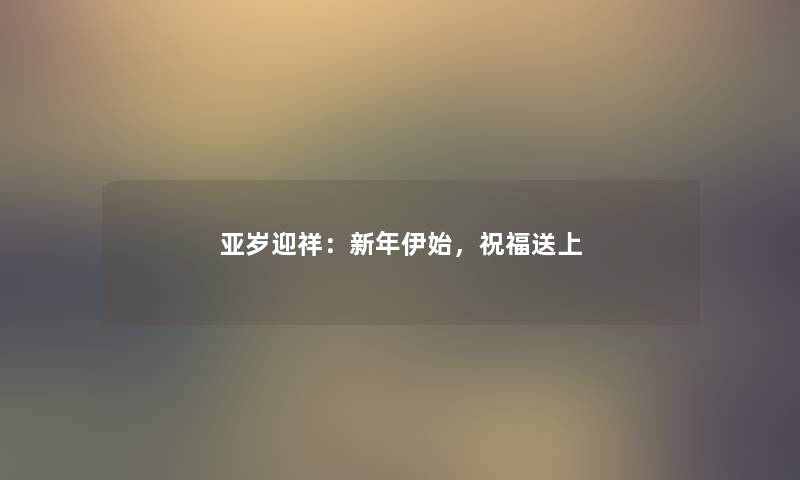 亚岁迎祥：新年伊始，祝福送上