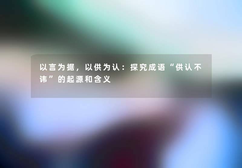 以言为据，以供为认：探究成语“供认不讳”的起源和含义