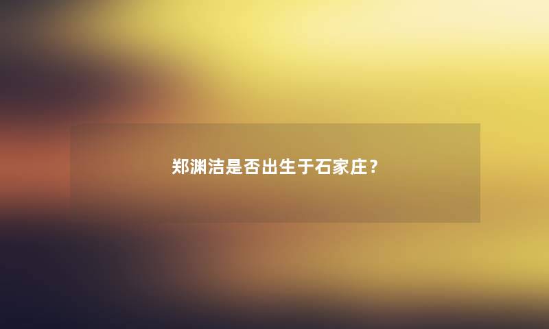 郑渊洁是否出生于石家庄？