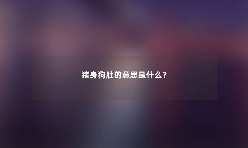 猪身狗肚的意思是什么？