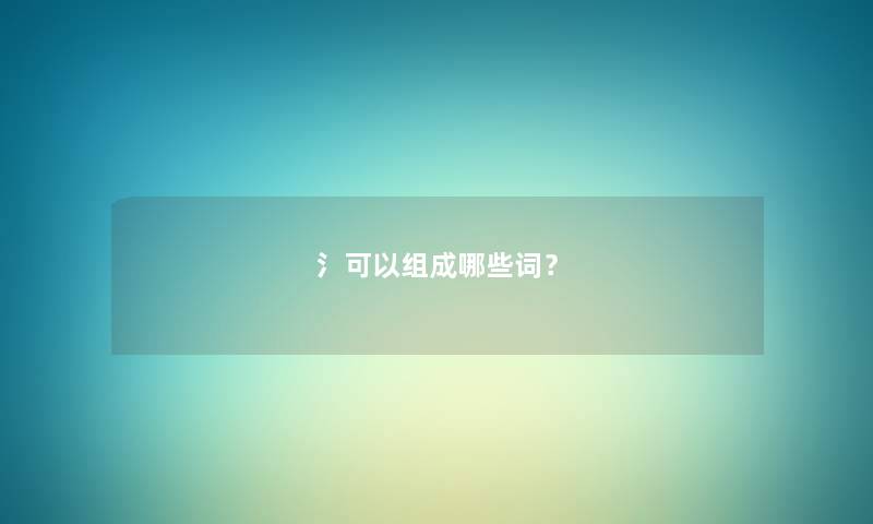 氵可以组成哪些词？