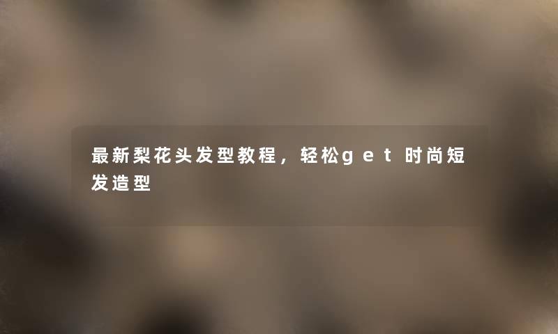 新梨花头发型教程，轻松get时尚短发造型