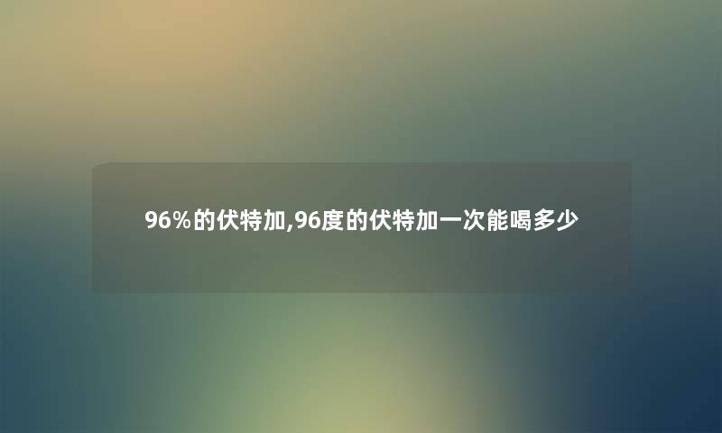 96%的伏特加,96度的伏特加一次能喝多少